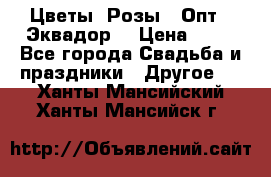 Цветы. Розы.  Опт.  Эквадор. › Цена ­ 50 - Все города Свадьба и праздники » Другое   . Ханты-Мансийский,Ханты-Мансийск г.